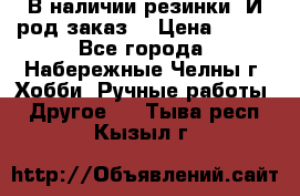 В наличии резинки. И род заказ. › Цена ­ 100 - Все города, Набережные Челны г. Хобби. Ручные работы » Другое   . Тыва респ.,Кызыл г.